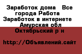 Заработок дома - Все города Работа » Заработок в интернете   . Амурская обл.,Октябрьский р-н